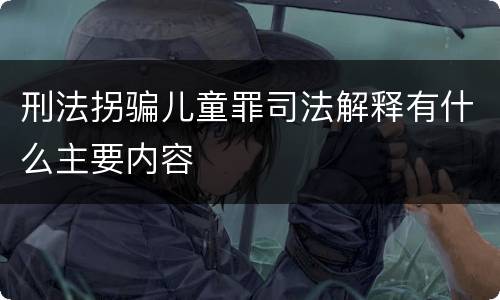 刑法拐骗儿童罪司法解释有什么主要内容