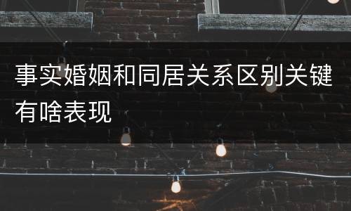 事实婚姻和同居关系区别关键有啥表现