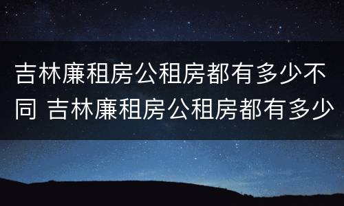 吉林廉租房公租房都有多少不同 吉林廉租房公租房都有多少不同的地方