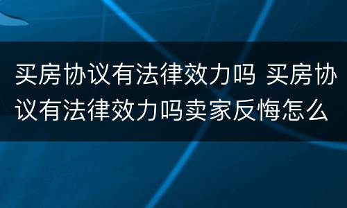 买房协议有法律效力吗 买房协议有法律效力吗卖家反悔怎么办