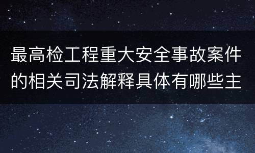 最高检工程重大安全事故案件的相关司法解释具体有哪些主要内容
