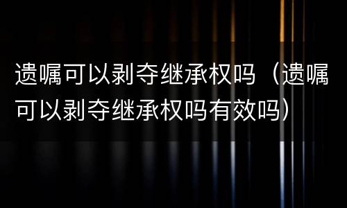 遗嘱可以剥夺继承权吗（遗嘱可以剥夺继承权吗有效吗）