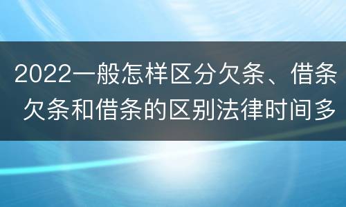 2022一般怎样区分欠条、借条 欠条和借条的区别法律时间多少年