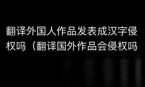 翻译外国人作品发表成汉字侵权吗（翻译国外作品会侵权吗）