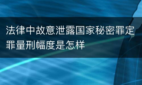 法律中故意泄露国家秘密罪定罪量刑幅度是怎样