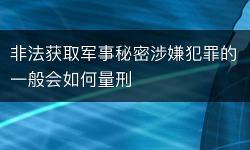非法获取军事秘密涉嫌犯罪的一般会如何量刑