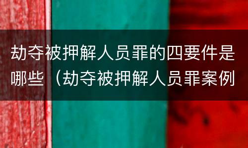 劫夺被押解人员罪的四要件是哪些（劫夺被押解人员罪案例）