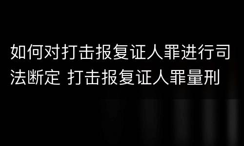 如何对打击报复证人罪进行司法断定 打击报复证人罪量刑