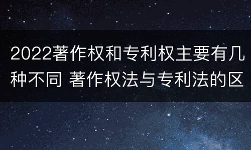 2022著作权和专利权主要有几种不同 著作权法与专利法的区别