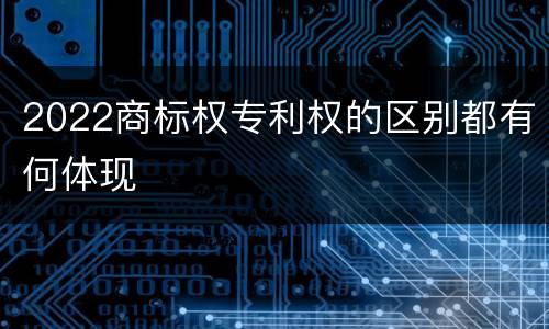 2022商标权专利权的区别都有何体现