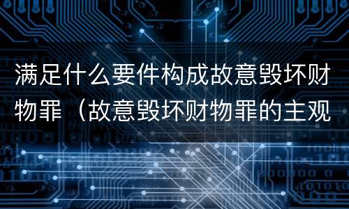 满足什么要件构成故意毁坏财物罪(故意毁坏财物罪的主观故意)