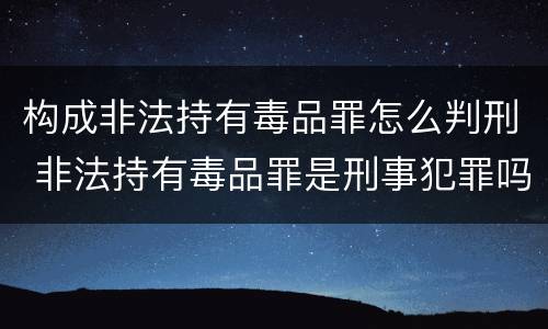 构成非法持有毒品罪怎么判刑 非法持有毒品罪是刑事犯罪吗