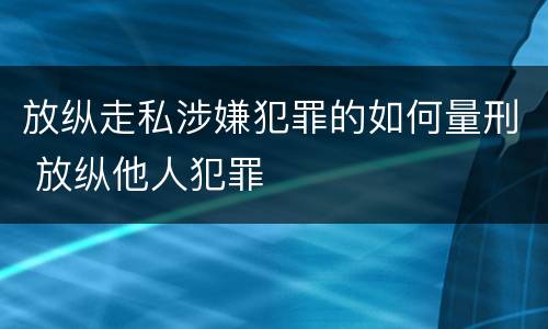 放纵走私涉嫌犯罪的如何量刑 放纵他人犯罪