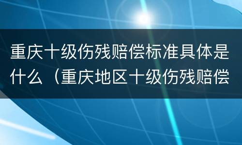 重庆十级伤残赔偿标准具体是什么(重庆地区十级伤残赔偿标准)