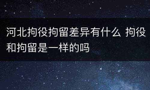 河北拘役拘留差异有什么 拘役和拘留是一样的吗