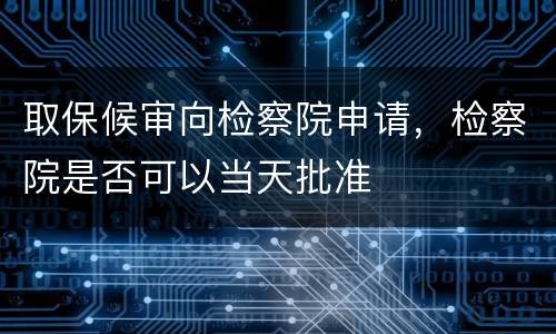 取保候审向检察院申请，检察院是否可以当天批准