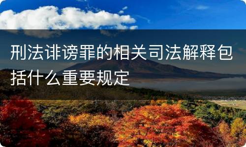 刑法诽谤罪的相关司法解释包括什么重要规定