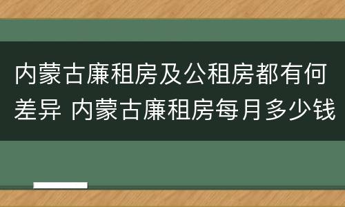 内蒙古廉租房及公租房都有何差异 内蒙古廉租房每月多少钱