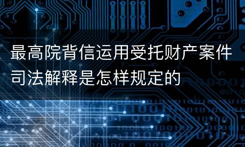 最高院背信运用受托财产案件司法解释是怎样规定的