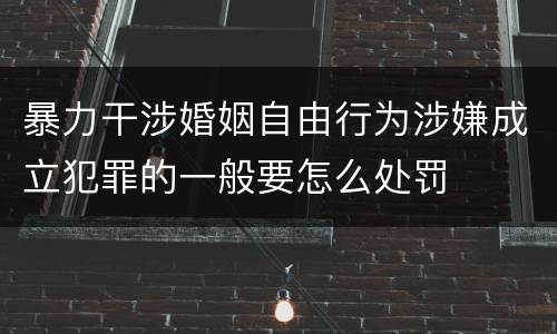 暴力干涉婚姻自由行为涉嫌成立犯罪的一般要怎么处罚
