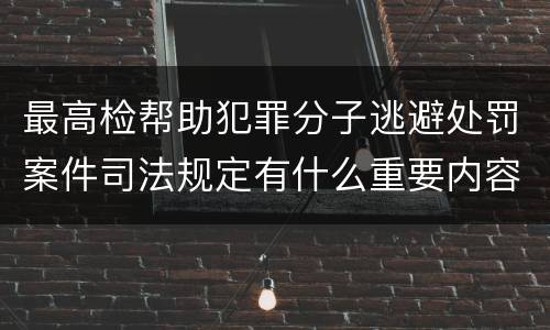 最高检帮助犯罪分子逃避处罚案件司法规定有什么重要内容