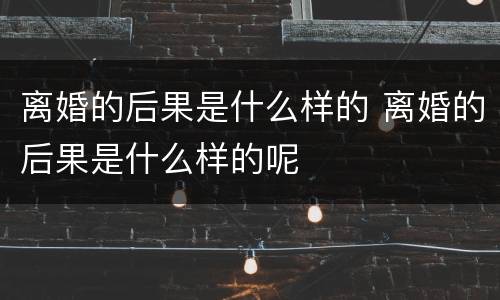 离婚的后果是什么样的 离婚的后果是什么样的呢