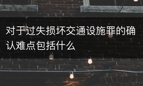 对于过失损坏交通设施罪的确认难点包括什么