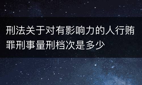 刑法关于对有影响力的人行贿罪刑事量刑档次是多少