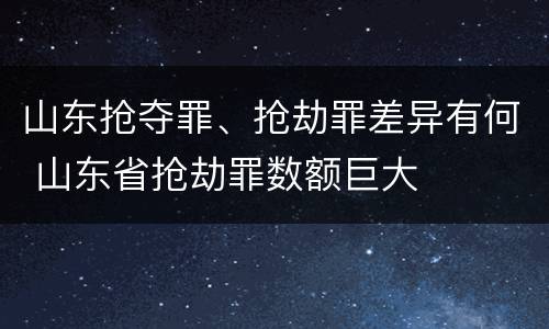 山东抢夺罪、抢劫罪差异有何 山东省抢劫罪数额巨大