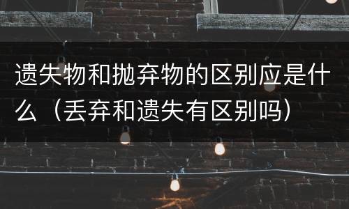 遗失物和抛弃物的区别应是什么（丢弃和遗失有区别吗）