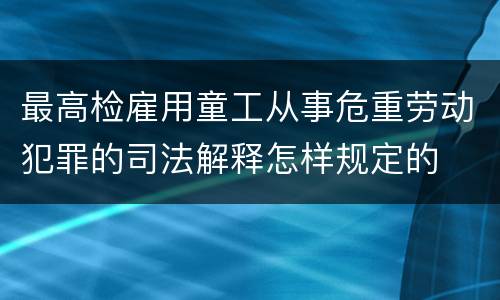最高检雇用童工从事危重劳动犯罪的司法解释怎样规定的