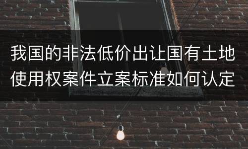 我国的非法低价出让国有土地使用权案件立案标准如何认定