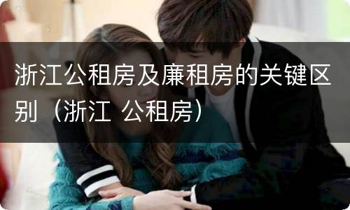 浙江公租房及廉租房的关键区别（浙江 公租房）