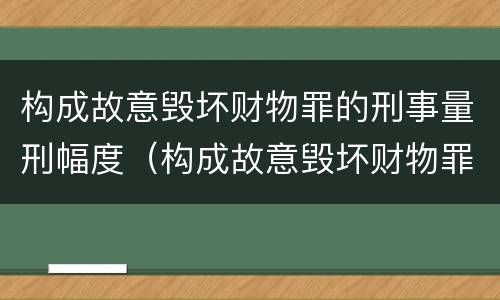 构成故意毁坏财物罪的刑事量刑幅度（构成故意毁坏财物罪的标准）