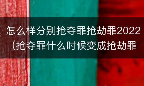 怎么样分别抢夺罪抢劫罪2022（抢夺罪什么时候变成抢劫罪）