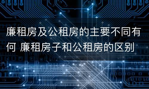 廉租房及公租房的主要不同有何 廉租房子和公租房的区别