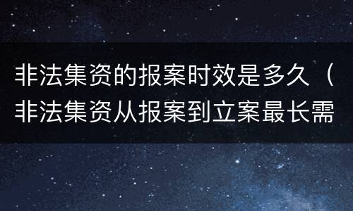 非法集资的报案时效是多久（非法集资从报案到立案最长需要多长时间）