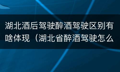 湖北酒后驾驶醉酒驾驶区别有啥体现（湖北省醉酒驾驶怎么处罚）