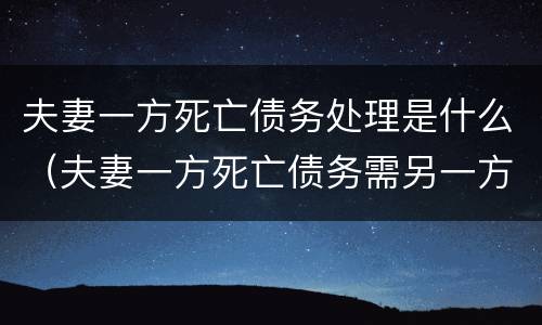夫妻一方死亡债务处理是什么（夫妻一方死亡债务需另一方承担吗）