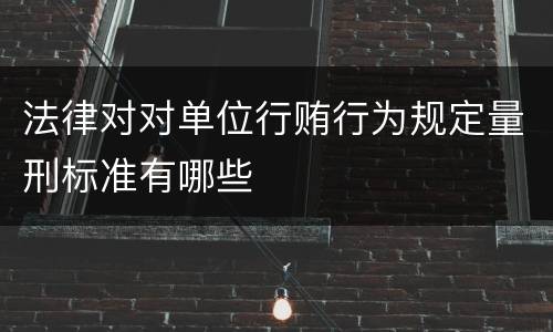 法律对对单位行贿行为规定量刑标准有哪些