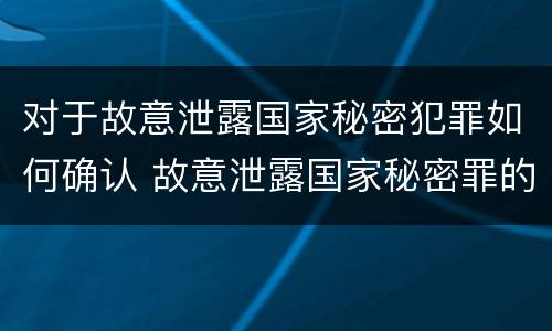 对于故意泄露国家秘密犯罪如何确认 故意泄露国家秘密罪的泄露对象