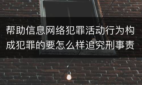 帮助信息网络犯罪活动行为构成犯罪的要怎么样追究刑事责任