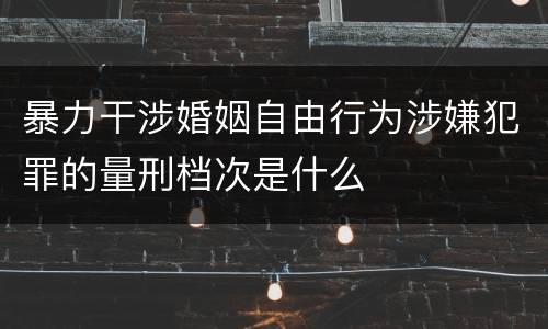 暴力干涉婚姻自由行为涉嫌犯罪的量刑档次是什么