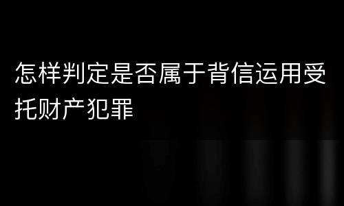 怎样判定是否属于背信运用受托财产犯罪