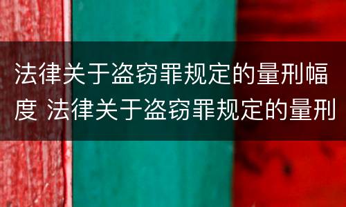 法律关于盗窃罪规定的量刑幅度 法律关于盗窃罪规定的量刑幅度是多少