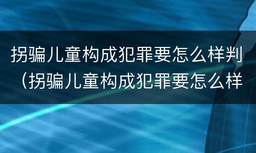 拐骗儿童构成犯罪要怎么样判（拐骗儿童构成犯罪要怎么样判缓刑）