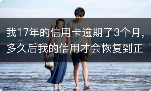 我17年的信用卡逾期了3个月，多久后我的信用才会恢复到正常状态