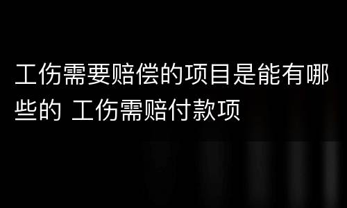 工伤需要赔偿的项目是能有哪些的 工伤需赔付款项