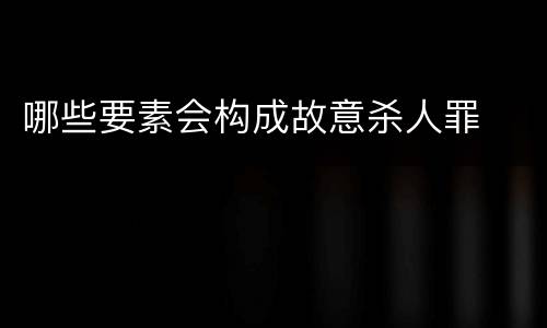 哪些要素会构成故意杀人罪