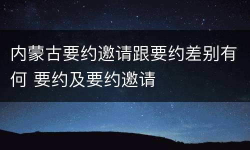 内蒙古要约邀请跟要约差别有何 要约及要约邀请